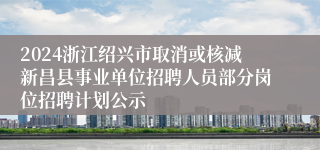 2024浙江绍兴市取消或核减新昌县事业单位招聘人员部分岗位招聘计划公示