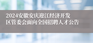 2024安徽安庆迎江经济开发区管委会面向全国招聘人才公告