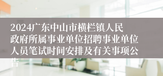 2024广东中山市横栏镇人民政府所属事业单位招聘事业单位人员笔试时间安排及有关事项公告