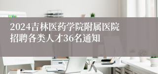 2024吉林医药学院附属医院招聘各类人才36名通知