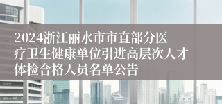 2024浙江丽水市市直部分医疗卫生健康单位引进高层次人才体检合格人员名单公告