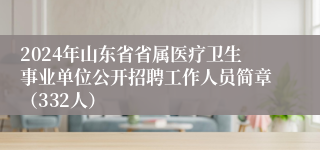 2024年山东省省属医疗卫生事业单位公开招聘工作人员简章（332人）