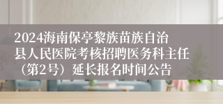 2024海南保亭黎族苗族自治县人民医院考核招聘医务科主任（第2号）延长报名时间公告