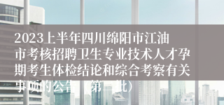 2023上半年四川绵阳市江油市考核招聘卫生专业技术人才孕期考生体检结论和综合考察有关事项的公告（第二批）