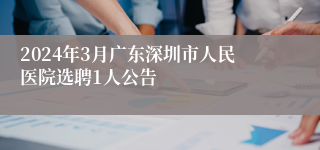 2024年3月广东深圳市人民医院选聘1人公告