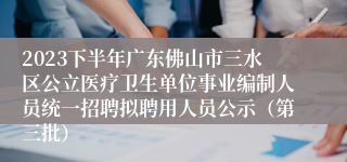 2023下半年广东佛山市三水区公立医疗卫生单位事业编制人员统一招聘拟聘用人员公示（第三批）