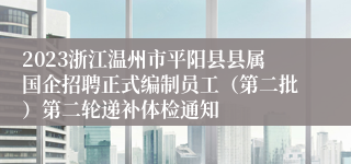 2023浙江温州市平阳县县属国企招聘正式编制员工（第二批）第二轮递补体检通知