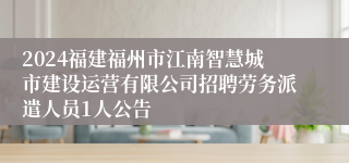 2024福建福州市江南智慧城市建设运营有限公司招聘劳务派遣人员1人公告