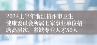 2024上半年浙江杭州市卫生健康委员会所属七家事业单位招聘高层次、紧缺专业人才50人公告