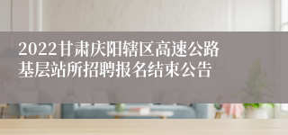 2022甘肃庆阳辖区高速公路基层站所招聘报名结束公告