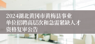 2024湖北黄冈市黄梅县事业单位招聘高层次和急需紧缺人才资格复审公告