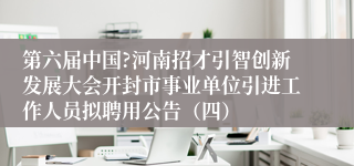 第六届中国?河南招才引智创新发展大会开封市事业单位引进工作人员拟聘用公告（四）