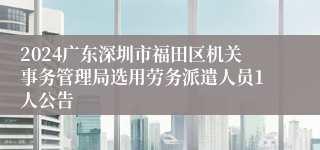 2024广东深圳市福田区机关事务管理局选用劳务派遣人员1人公告