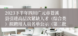 2023下半年四川广元市苍溪县引进高层次紧缺人才（综合类）拟聘用人员名单公示（第二批）