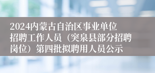 2024内蒙古自治区事业单位招聘工作人员（突泉县部分招聘岗位）第四批拟聘用人员公示