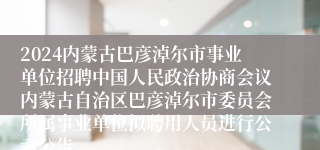 2024内蒙古巴彦淖尔市事业单位招聘中国人民政治协商会议内蒙古自治区巴彦淖尔市委员会所属事业单位拟聘用人员进行公示公告