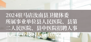 2024驻马店汝南县卫健体委所属事业单位县人民医院、县第二人民医院、县中医院招聘人事代理专业技术人员107名公告