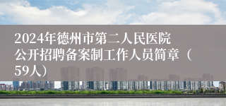 2024年德州市第二人民医院公开招聘备案制工作人员简章（59人）