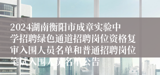 2024湖南衡阳市成章实验中学招聘绿色通道招聘岗位资格复审入围人员名单和普通招聘岗位笔试入围人员名单公告