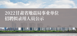 2022甘肃省地震局事业单位招聘拟录用人员公示