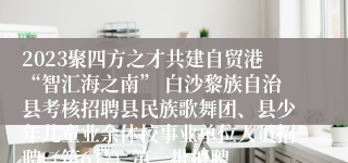 2023聚四方之才共建自贸港“智汇海之南” 白沙黎族自治县考核招聘县民族歌舞团、县少年儿童业余体校事业单位人员招聘（第6号）第一批拟聘