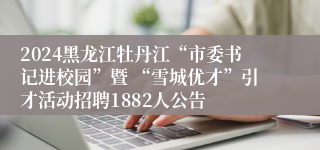 2024黑龙江牡丹江“市委书记进校园”暨 “雪城优才”引才活动招聘1882人公告