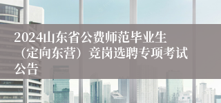 2024山东省公费师范毕业生（定向东营）竞岗选聘专项考试公告
