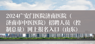 2024广安门医院济南医院（济南市中医医院）招聘人员（控制总量）网上报名入口（山东）