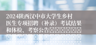 2024陕西汉中市大学生乡村医生专项招聘（补录）考试结果和体检、考察公告																																		2024-04-07