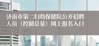 济南市第二妇幼保健院公开招聘人员（控制总量）网上报名入口