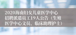 2020海南妇女儿童医学中心招聘派遣员工19人公告（生殖医学中心文员、临床助理护士）