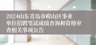 2024山东青岛市崂山区事业单位招聘笔试成绩查询和资格审查相关事项公告