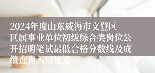 2024年度山东威海市文登区区属事业单位初级综合类岗位公开招聘笔试最低合格分数线及成绩查询入口通知