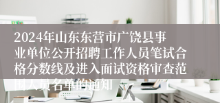 2024年山东东营市广饶县事业单位公开招聘工作人员笔试合格分数线及进入面试资格审查范围人员名单的通知
