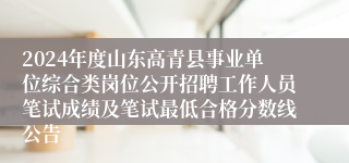 2024年度山东高青县事业单位综合类岗位公开招聘工作人员笔试成绩及笔试最低合格分数线公告