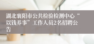 湖北襄阳市公共检验检测中心“以钱养事”工作人员2名招聘公告