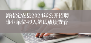 海南定安县2024年公开招聘事业单位49人笔试成绩查看