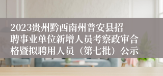 2023贵州黔西南州普安县招聘事业单位新增人员考察政审合格暨拟聘用人员（第七批）公示