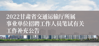 2022甘肃省交通运输厅所属事业单位招聘工作人员笔试有关工作补充公告