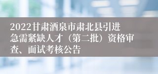 2022甘肃酒泉市肃北县引进急需紧缺人才（第二批）资格审查、面试考核公告