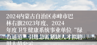 2024内蒙古自治区赤峰市巴林右旗2023年度、2024年度卫生健康系统事业单位“绿色通道”引进急需紧缺人才拟聘用人员公示