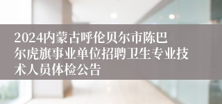 2024内蒙古呼伦贝尔市陈巴尔虎旗事业单位招聘卫生专业技术人员体检公告