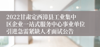 2022甘肃定西漳县工业集中区企业一站式服务中心事业单位引进急需紧缺人才面试公告