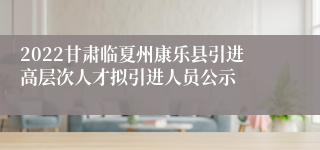 2022甘肃临夏州康乐县引进高层次人才拟引进人员公示