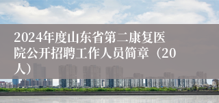 2024年度山东省第二康复医院公开招聘工作人员简章（20人）