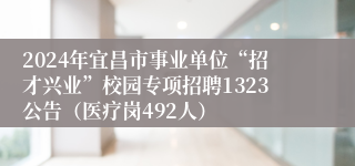 2024年宜昌市事业单位“招才兴业”校园专项招聘1323公告（医疗岗492人）