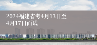 2024福建省考4月13日至4月17日面试