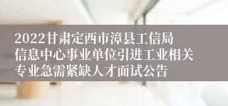 2022甘肃定西市漳县工信局信息中心事业单位引进工业相关专业急需紧缺人才面试公告