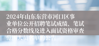 2024年山东东营市河口区事业单位公开招聘笔试成绩、笔试合格分数线及进入面试资格审查范围人员名单的公告