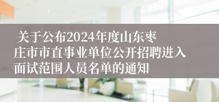  关于公布2024年度山东枣庄市市直事业单位公开招聘进入面试范围人员名单的通知